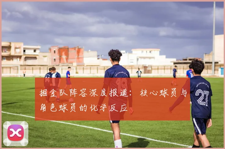 掘金队阵容深度报道：核心球员与角色球员的化学反应
