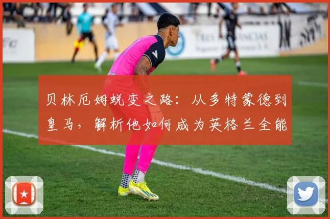 贝林厄姆蜕变之路：从多特蒙德到皇马，解析他如何成为英格兰全能中场核心
