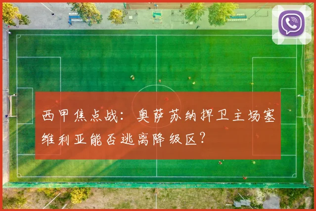 西甲焦点战：奥萨苏纳捍卫主场塞维利亚能否逃离降级区？