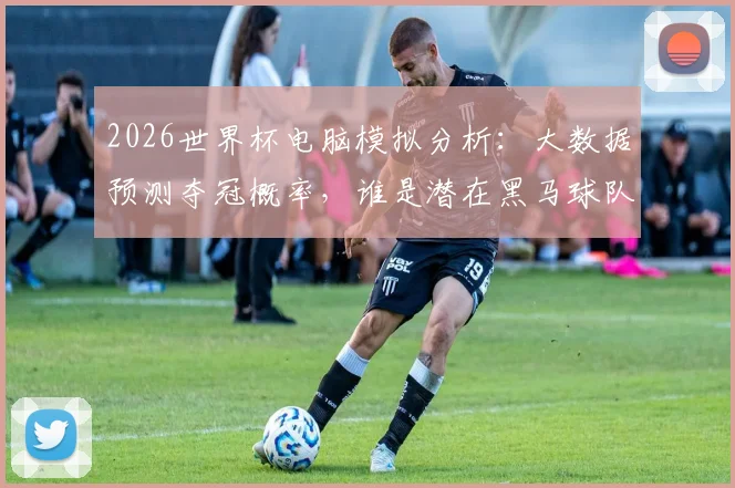2026世界杯电脑模拟分析：大数据预测夺冠概率，谁是潜在黑马球队？