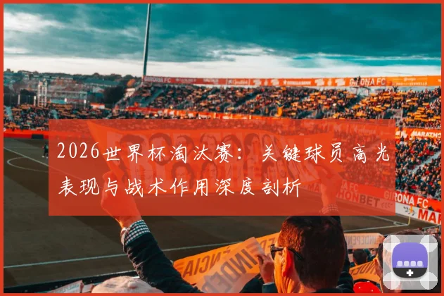 2026世界杯淘汰赛：关键球员高光表现与战术作用深度剖析