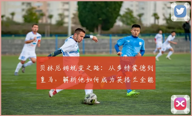 贝林厄姆蜕变之路：从多特蒙德到皇马，解析他如何成为英格兰全能中场核心