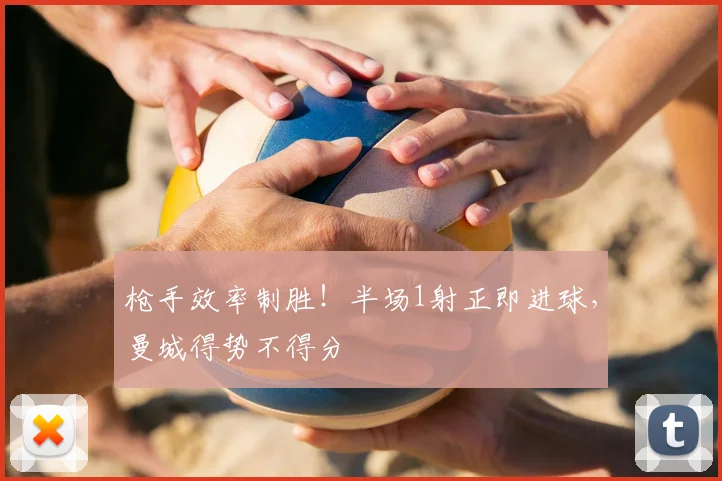 枪手效率制胜！半场1射正即进球，曼城得势不得分