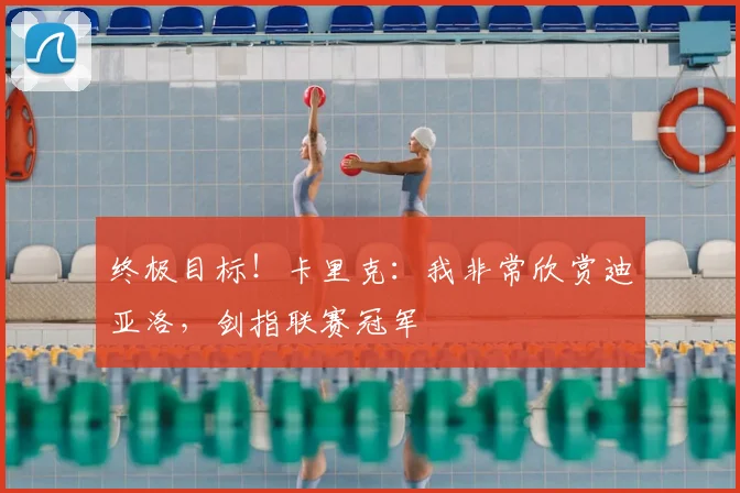 终极目标！卡里克：我非常欣赏迪亚洛，剑指联赛冠军