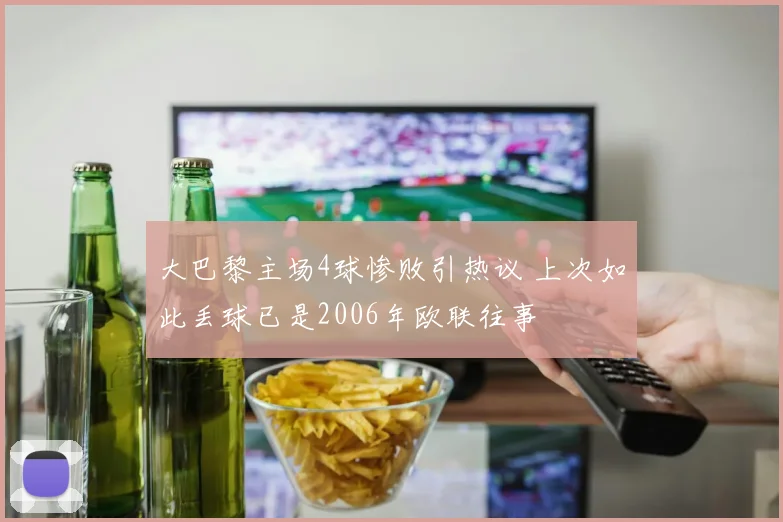 大巴黎主场4球惨败引热议 上次如此丢球已是2006年欧联往事