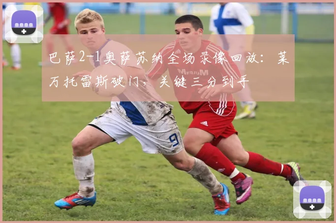 巴萨2-1奥萨苏纳全场录像回放:莱万托雷斯破门,关键三分到手