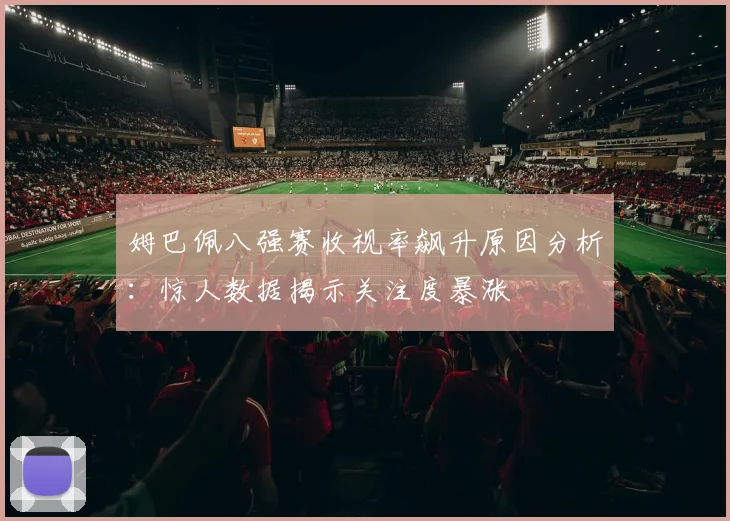 姆巴佩八强赛收视率飙升原因分析：惊人数据揭示关注度暴涨