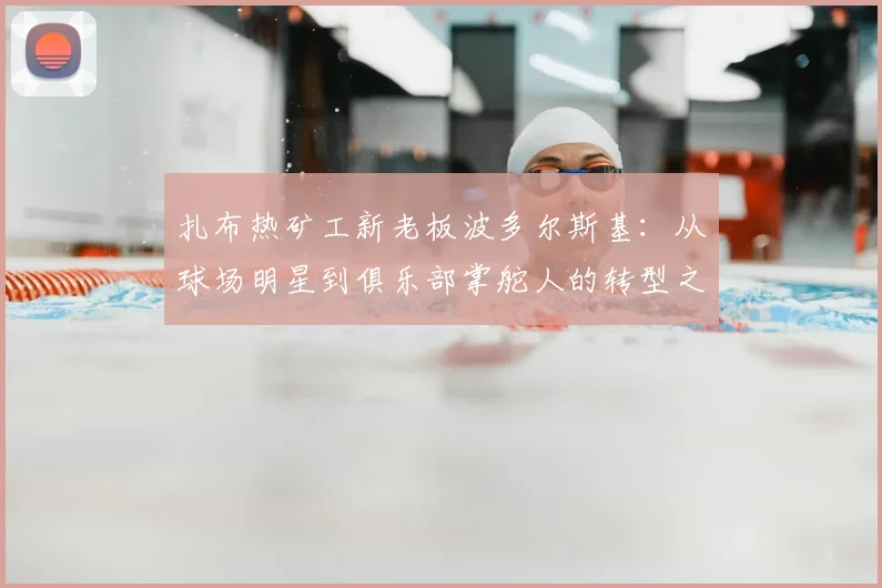 扎布热矿工新老板波多尔斯基：从球场明星到俱乐部掌舵人的转型之路与未来规划