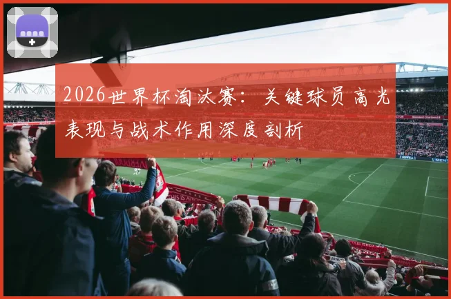 2026世界杯淘汰赛：关键球员高光表现与战术作用深度剖析