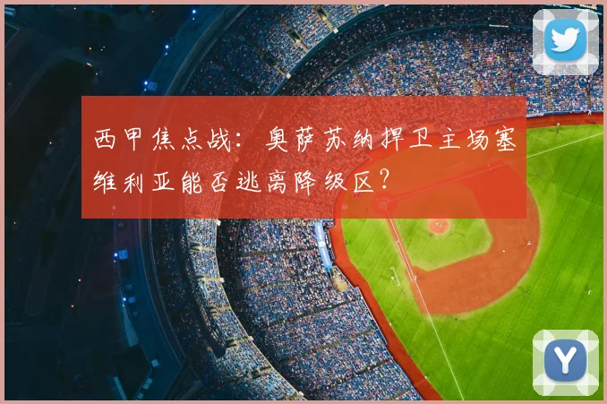 西甲焦点战：奥萨苏纳捍卫主场塞维利亚能否逃离降级区？