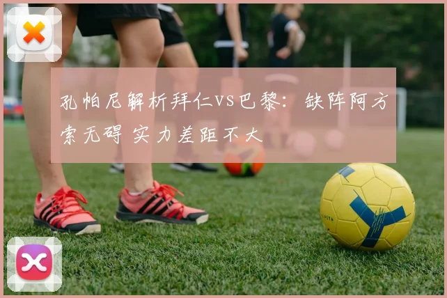 孔帕尼解析拜仁vs巴黎：缺阵阿方索无碍 实力差距不大