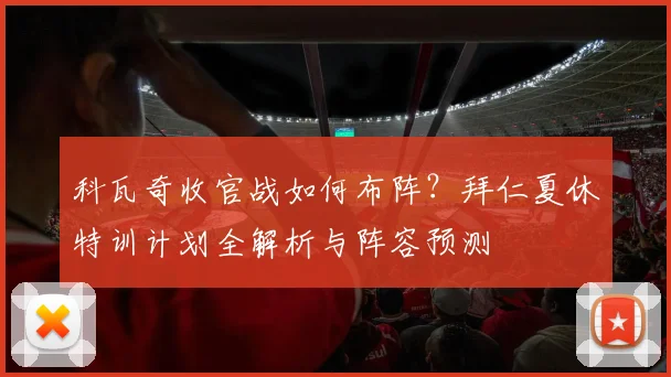 科瓦奇收官战如何布阵？拜仁夏休特训计划全解析与阵容预测