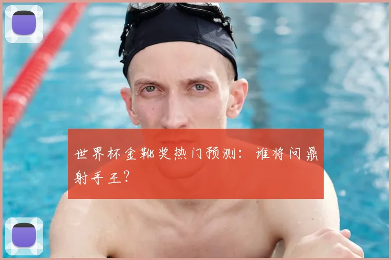 世界杯金靴奖热门预测:谁将问鼎射手王?