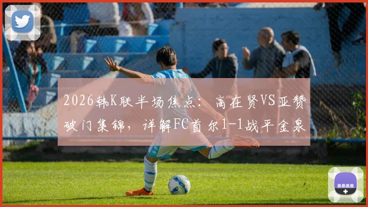 2026韩K联半场焦点:高在贤VS亚赞破门集锦,详解FC首尔1-1战平金泉尚武关键看点