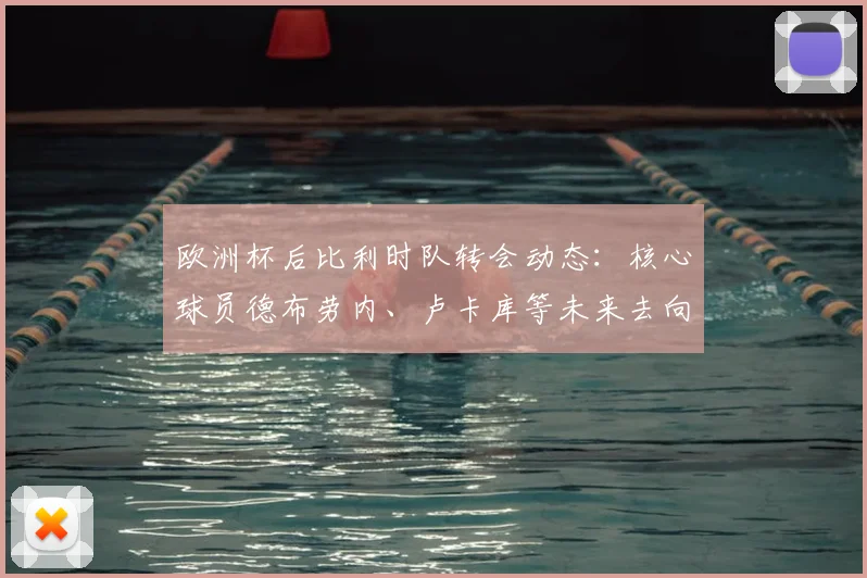 欧洲杯后比利时队转会动态：核心球员德布劳内、卢卡库等未来去向全解析