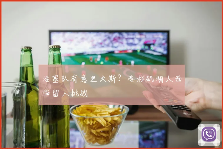 活塞队有意里夫斯？洛杉矶湖人面临留人挑战